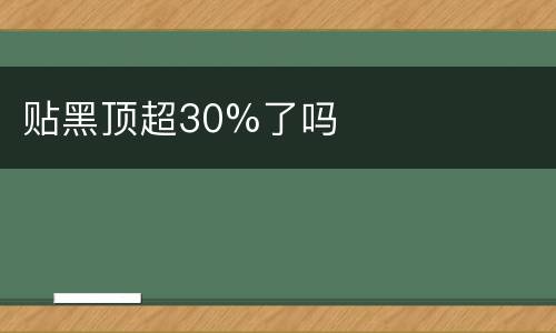 贴黑顶超30%了吗