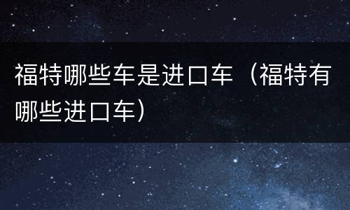 福特哪些车是进口车（福特有哪些进口车）