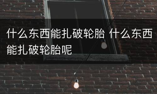 什么东西能扎破轮胎 什么东西能扎破轮胎呢
