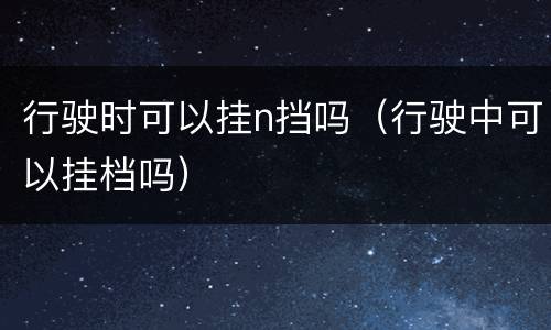 行驶时可以挂n挡吗（行驶中可以挂档吗）