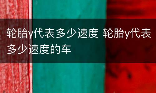 轮胎y代表多少速度 轮胎y代表多少速度的车