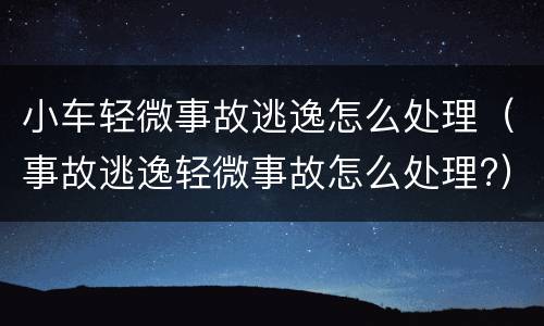 小车轻微事故逃逸怎么处理（事故逃逸轻微事故怎么处理?）