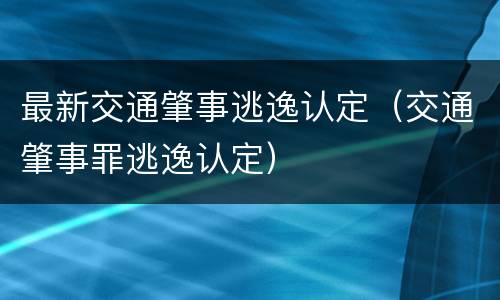 最新交通肇事逃逸认定（交通肇事罪逃逸认定）