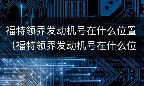 福特领界发动机号在什么位置（福特领界发动机号在什么位置看）