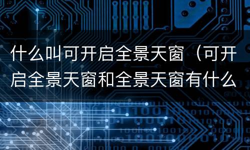 什么叫可开启全景天窗（可开启全景天窗和全景天窗有什么区别）