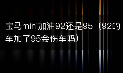 宝马mini加油92还是95（92的车加了95会伤车吗）