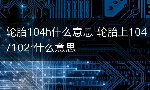 轮胎104h什么意思 轮胎上104/102r什么意思