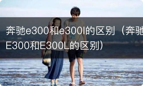 奔驰e300和e300l的区别（奔驰E300和E300L的区别）