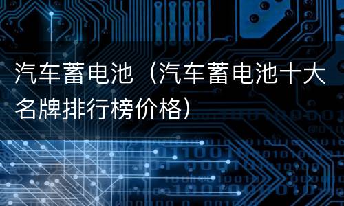汽车蓄电池（汽车蓄电池十大名牌排行榜价格）