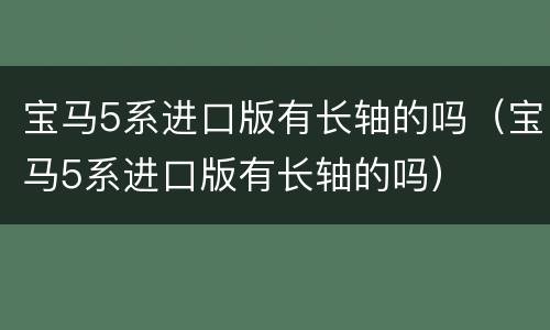 宝马5系进口版有长轴的吗（宝马5系进口版有长轴的吗）