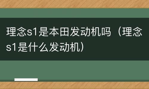 理念s1是本田发动机吗（理念s1是什么发动机）