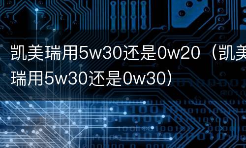 凯美瑞用5w30还是0w20（凯美瑞用5w30还是0w30）