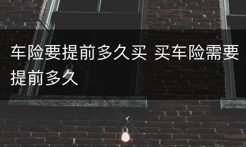 车险要提前多久买 买车险需要提前多久