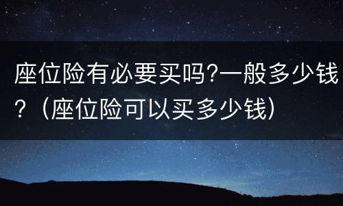座位险有必要买吗?一般多少钱?（座位险可以买多少钱）