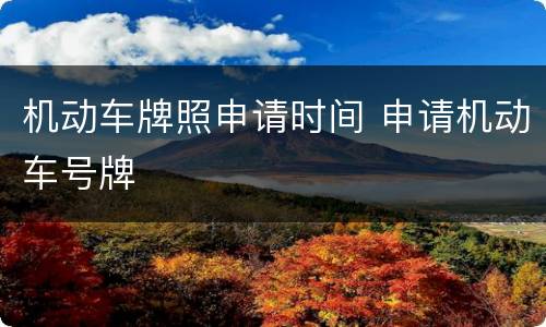 机动车牌照申请时间 申请机动车号牌