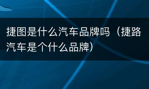 捷图是什么汽车品牌吗（捷路汽车是个什么品牌）