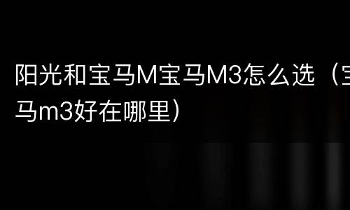 阳光和宝马M宝马M3怎么选（宝马m3好在哪里）