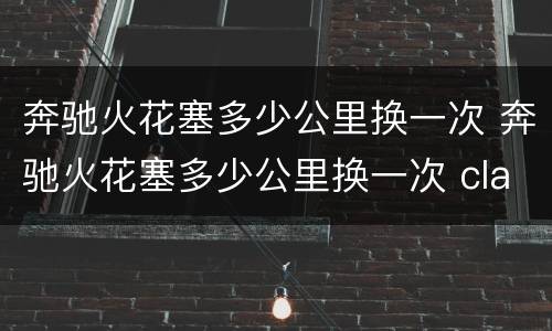 奔驰火花塞多少公里换一次 奔驰火花塞多少公里换一次 cla200