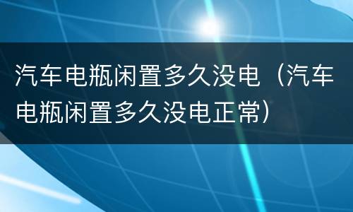 汽车电瓶闲置多久没电（汽车电瓶闲置多久没电正常）