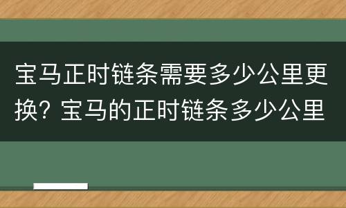 宝马正时链条需要多少公里更换? 宝马的正时链条多少公里换