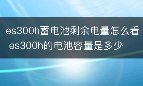 es300h蓄电池剩余电量怎么看 es300h的电池容量是多少