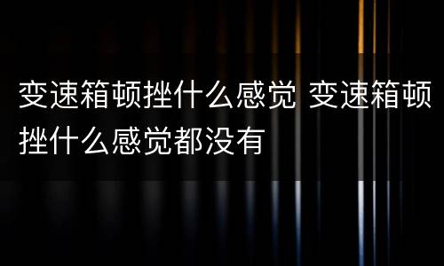 变速箱顿挫什么感觉 变速箱顿挫什么感觉都没有