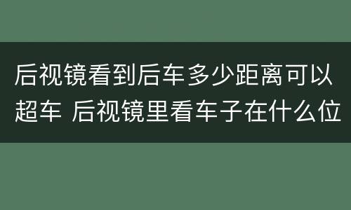 后视镜看到后车多少距离可以超车 后视镜里看车子在什么位置可以超车