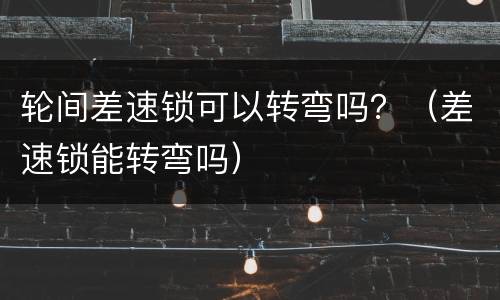 轮间差速锁可以转弯吗？（差速锁能转弯吗）