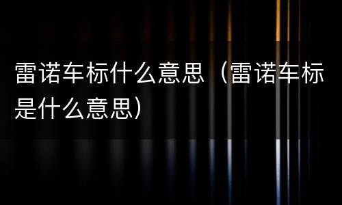 雷诺车标什么意思（雷诺车标是什么意思）
