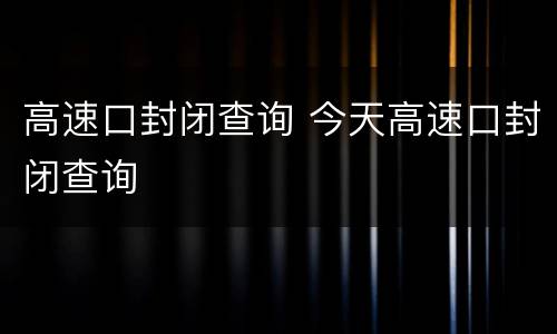 高速口封闭查询 今天高速口封闭查询