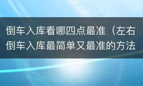 倒车入库看哪四点最准（左右倒车入库最简单又最准的方法）