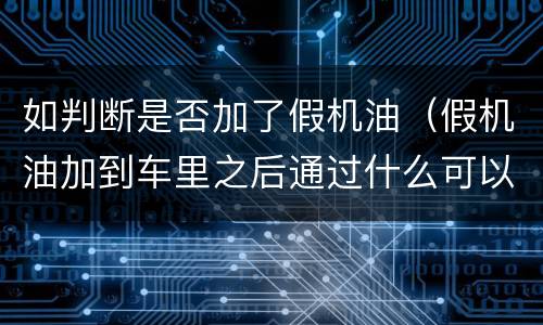 如判断是否加了假机油（假机油加到车里之后通过什么可以看出来）