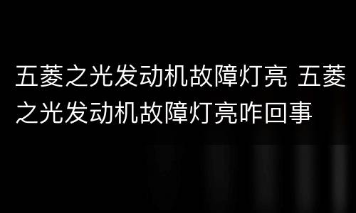 五菱之光发动机故障灯亮 五菱之光发动机故障灯亮咋回事