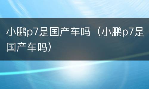 小鹏p7是国产车吗（小鹏p7是国产车吗）