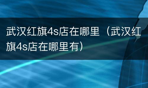 武汉红旗4s店在哪里（武汉红旗4s店在哪里有）