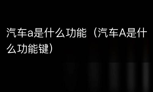 汽车a是什么功能（汽车A是什么功能键）