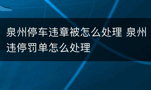 泉州停车违章被怎么处理 泉州违停罚单怎么处理