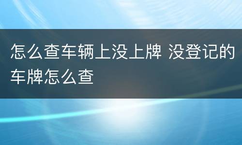怎么查车辆上没上牌 没登记的车牌怎么查
