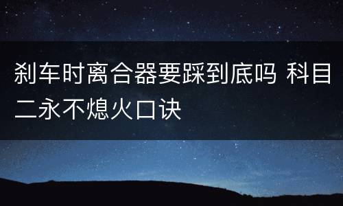 刹车时离合器要踩到底吗 科目二永不熄火口诀