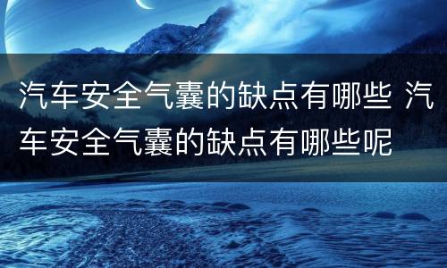 汽车安全气囊的缺点有哪些 汽车安全气囊的缺点有哪些呢