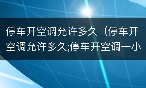 停车开空调允许多久（停车开空调允许多久;停车开空调一小时油耗）