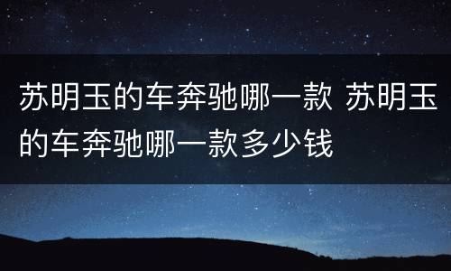 苏明玉的车奔驰哪一款 苏明玉的车奔驰哪一款多少钱