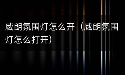 威朗氛围灯怎么开（威朗氛围灯怎么打开）