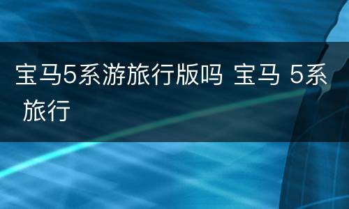 宝马5系游旅行版吗 宝马 5系 旅行
