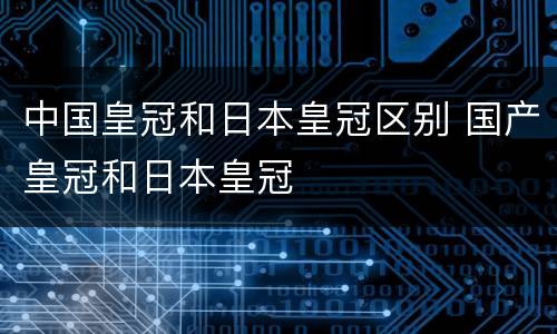 中国皇冠和日本皇冠区别 国产皇冠和日本皇冠