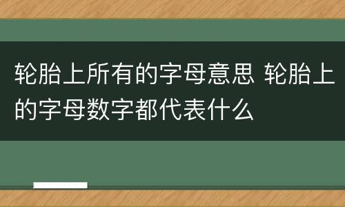 轮胎上所有的字母意思 轮胎上的字母数字都代表什么