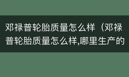 邓禄普轮胎质量怎么样（邓禄普轮胎质量怎么样,哪里生产的）