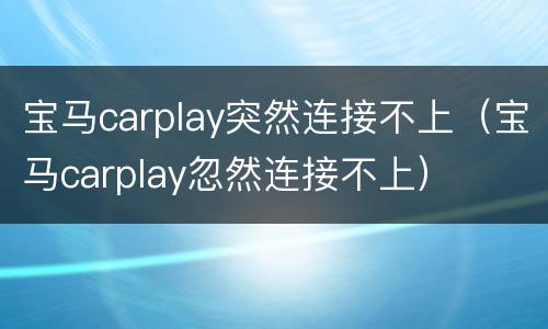 宝马carplay突然连接不上（宝马carplay忽然连接不上）