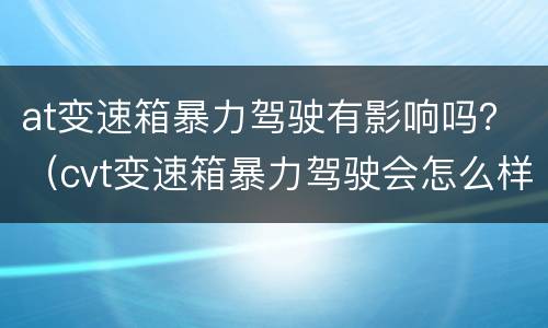 at变速箱暴力驾驶有影响吗？（cvt变速箱暴力驾驶会怎么样）