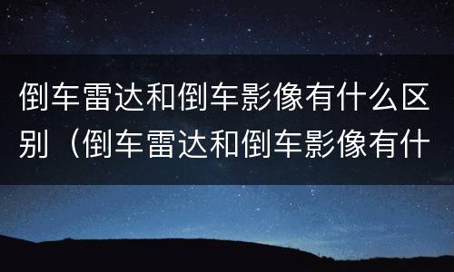 倒车雷达和倒车影像有什么区别（倒车雷达和倒车影像有什么区别?）